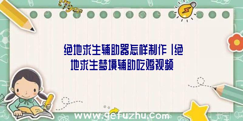 「绝地求生辅助器怎样制作」|绝地求生梦境辅助吃鸡视频